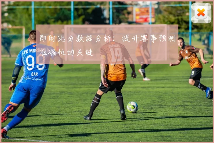 即时比分数据分析:提升赛事预测准确性的关键
