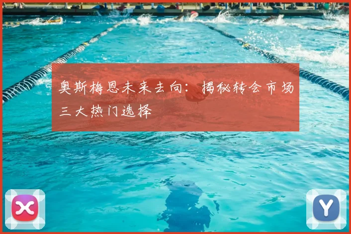 奥斯梅恩未来去向：揭秘转会市场三大热门选择