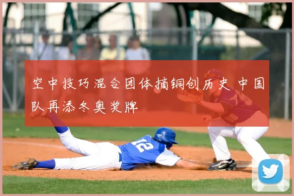空中技巧混合团体摘铜创历史 中国队再添冬奥奖牌