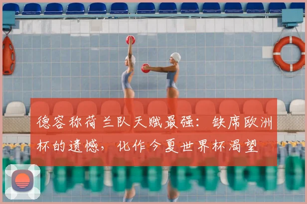 德容称荷兰队天赋最强：缺席欧洲杯的遗憾，化作今夏世界杯渴望