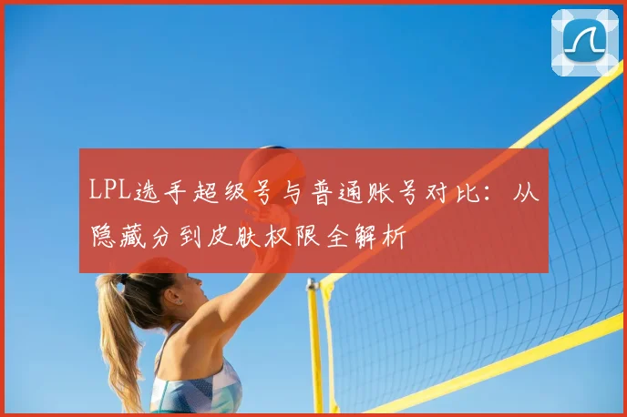 LPL选手超级号与普通账号对比：从隐藏分到皮肤权限全解析