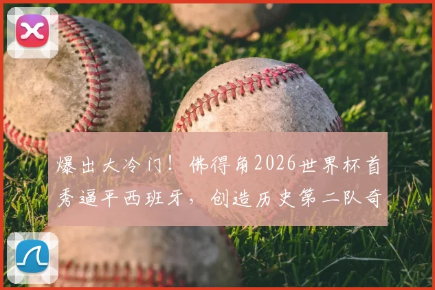 爆出大冷门！佛得角2026世界杯首秀逼平西班牙，创造历史第二队奇迹，赛事回顾与分析