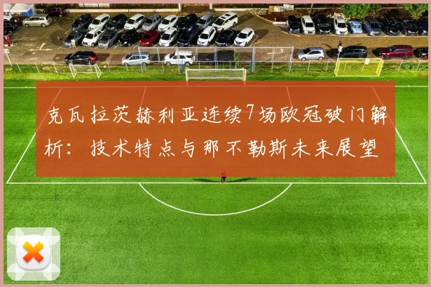 克瓦拉茨赫利亚连续7场欧冠破门解析：技术特点与那不勒斯未来展望