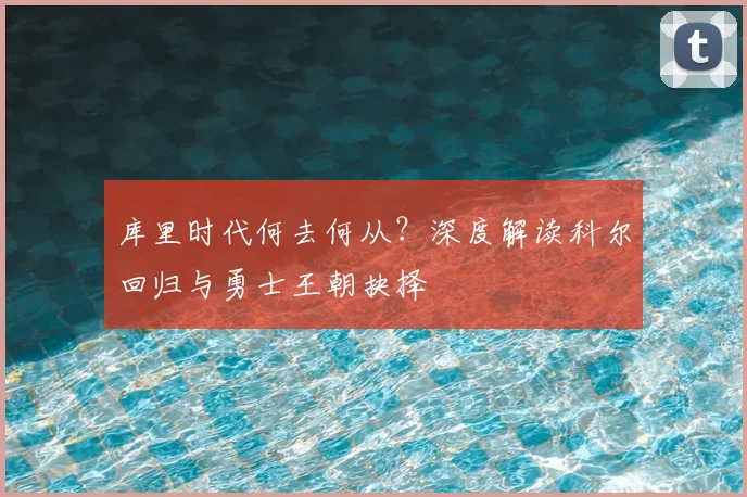 库里时代何去何从？深度解读科尔回归与勇士王朝抉择