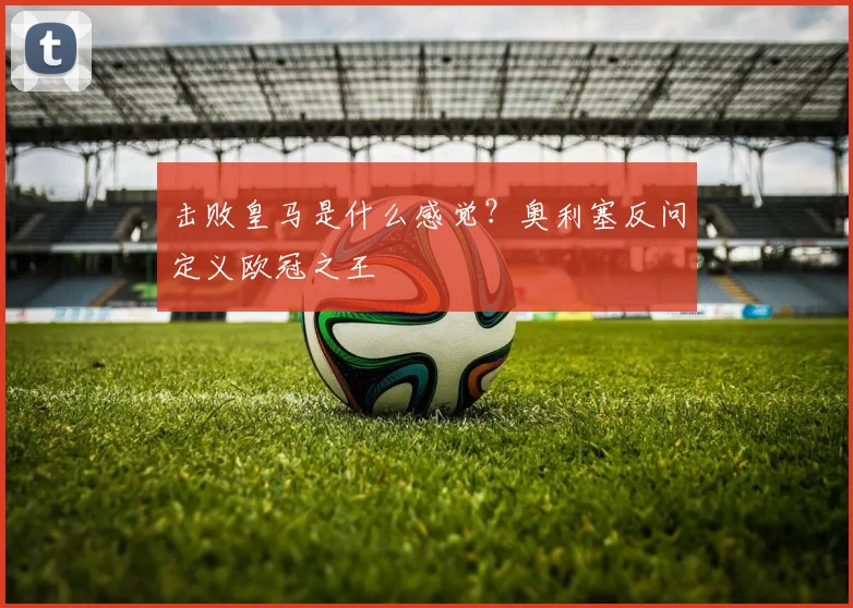 击败皇马是什么感觉？奥利塞反问定义欧冠之王