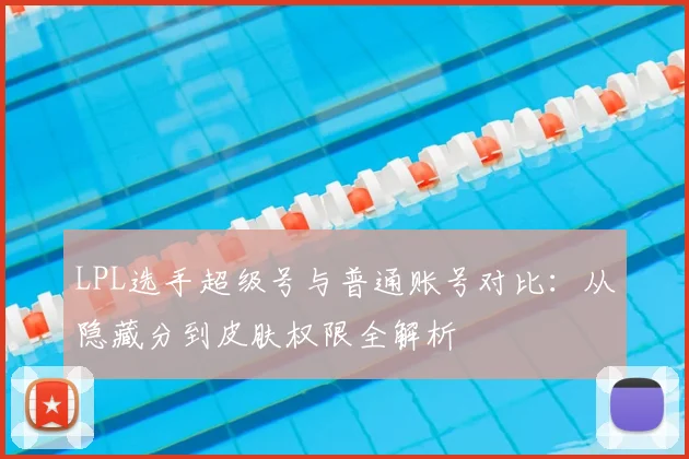 LPL选手超级号与普通账号对比：从隐藏分到皮肤权限全解析