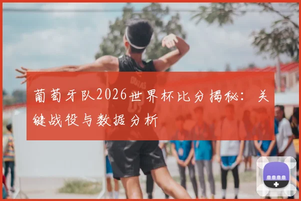葡萄牙队2026世界杯比分揭秘：关键战役与数据分析