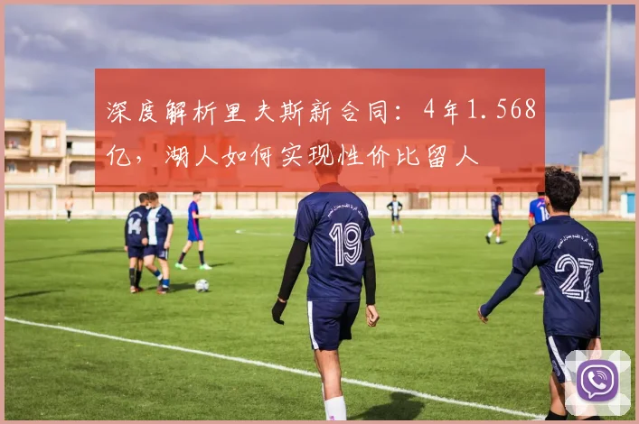 深度解析里夫斯新合同:4年1.568亿,湖人如何实现性价比留人