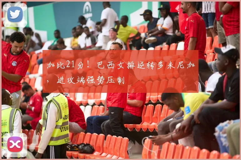 加比21分！巴西女排逆转多米尼加，进攻端强势压制