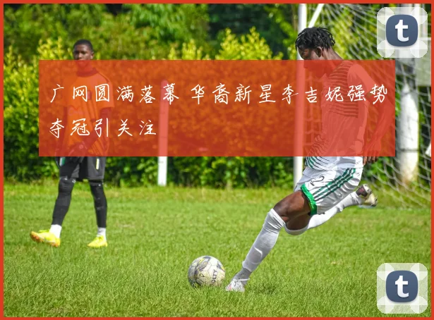 广网圆满落幕 华裔新星李吉妮强势夺冠引关注