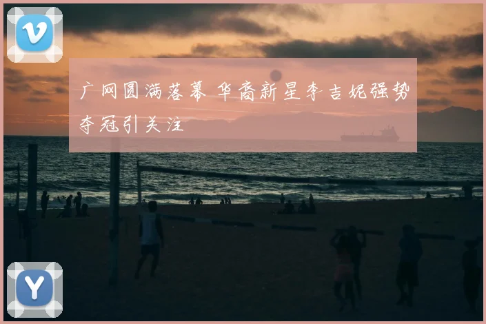 广网圆满落幕 华裔新星李吉妮强势夺冠引关注