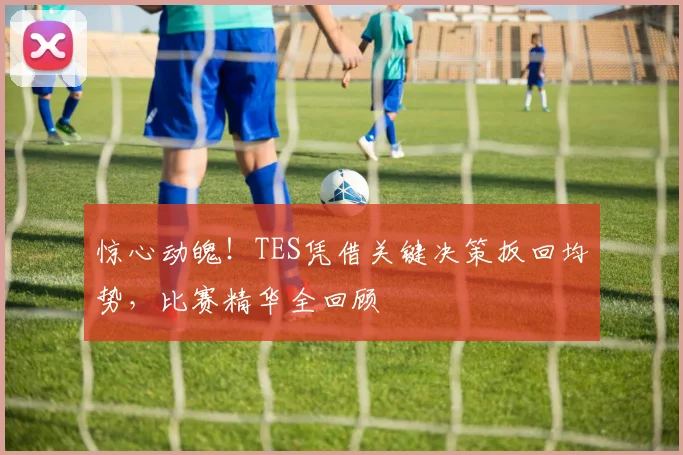 惊心动魄！TES凭借关键决策扳回均势，比赛精华全回顾