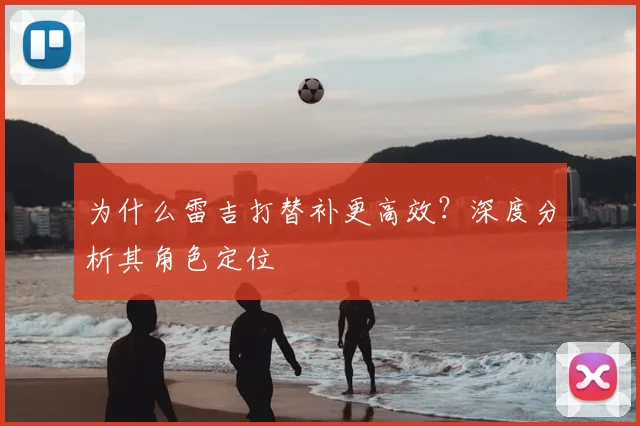 为什么雷吉打替补更高效？深度分析其角色定位