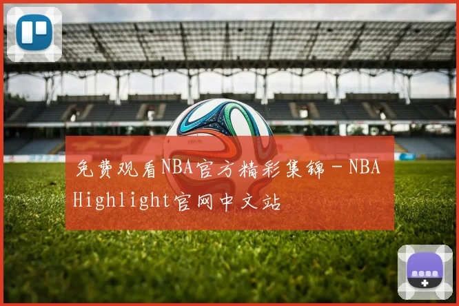 免费观看NBA官方精彩集锦 - NBA Highlight官网中文站