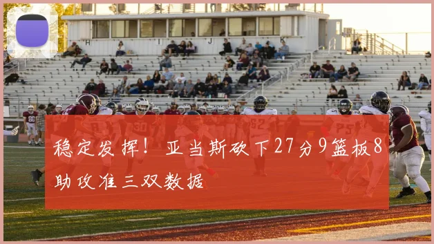 稳定发挥！亚当斯砍下27分9篮板8助攻准三双数据