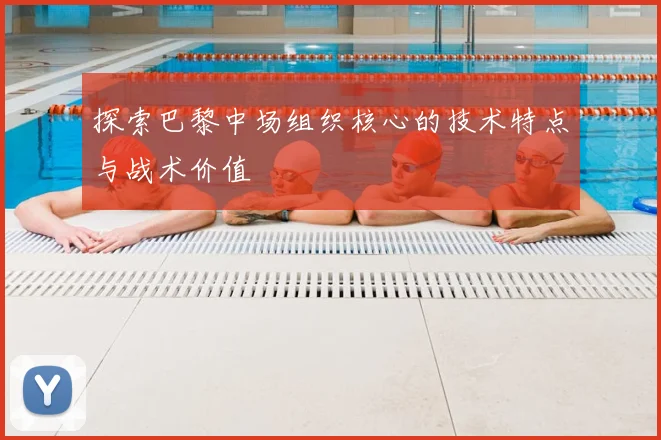 探索巴黎中场组织核心的技术特点与战术价值