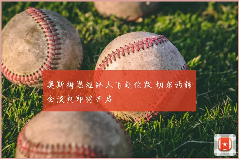 奥斯梅恩经纪人飞赴伦敦 切尔西转会谈判即将开启