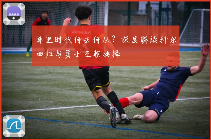库里时代何去何从？深度解读科尔回归与勇士王朝抉择