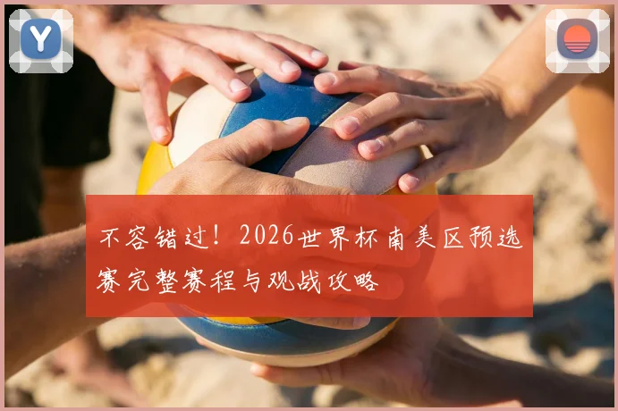 不容错过！2026世界杯南美区预选赛完整赛程与观战攻略