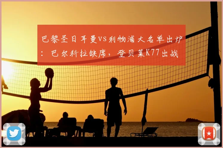巴黎圣日耳曼vs利物浦大名单出炉：巴尔科拉缺席，登贝莱K77出战