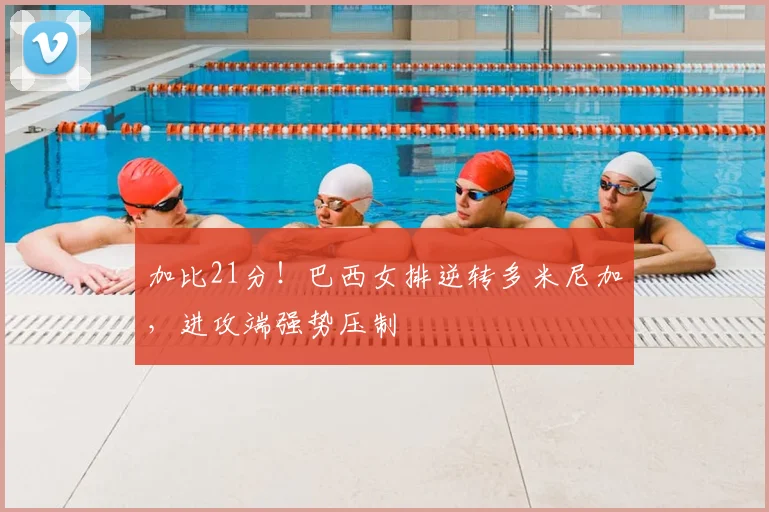 加比21分！巴西女排逆转多米尼加，进攻端强势压制