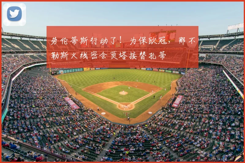 劳伦蒂斯行动了！为保欧冠，那不勒斯火线密会莫塔接替孔蒂