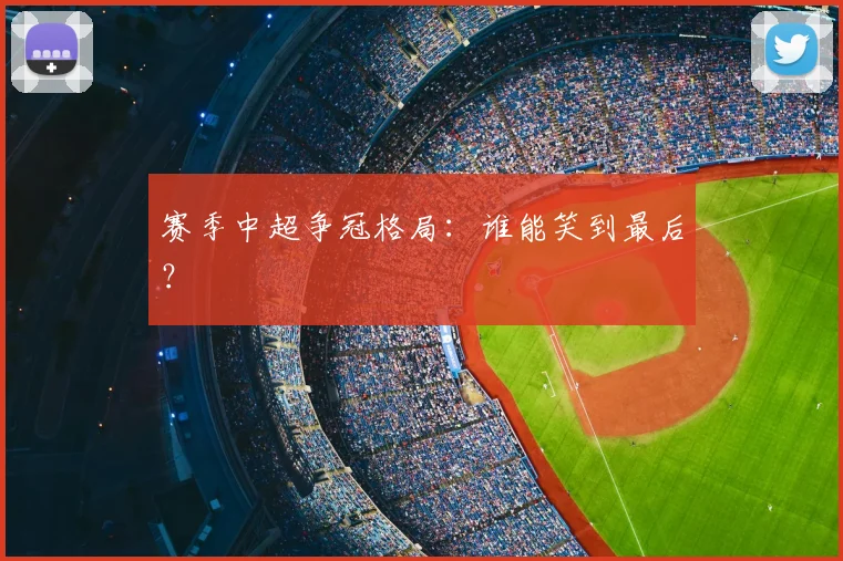 赛季中超争冠格局：谁能笑到最后？