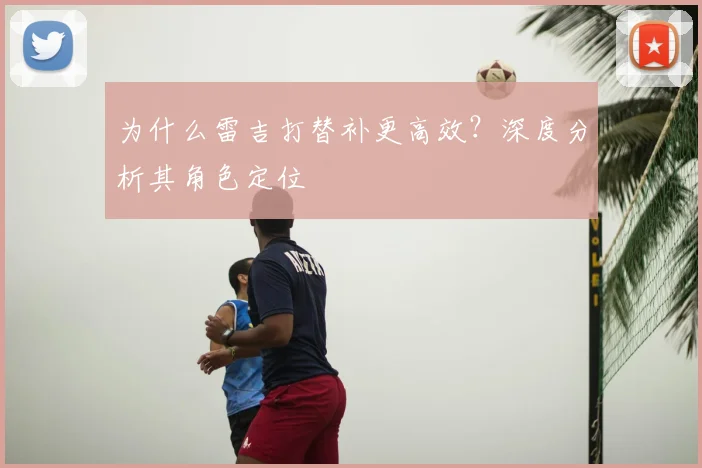 为什么雷吉打替补更高效？深度分析其角色定位