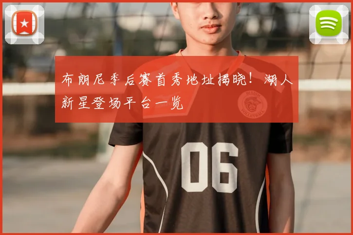 布朗尼季后赛首秀地址揭晓！湖人新星登场平台一览