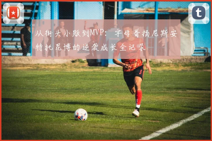 从街头小贩到MVP：字母哥扬尼斯安特托昆博的逆袭成长全记录