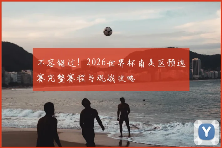 不容错过！2026世界杯南美区预选赛完整赛程与观战攻略