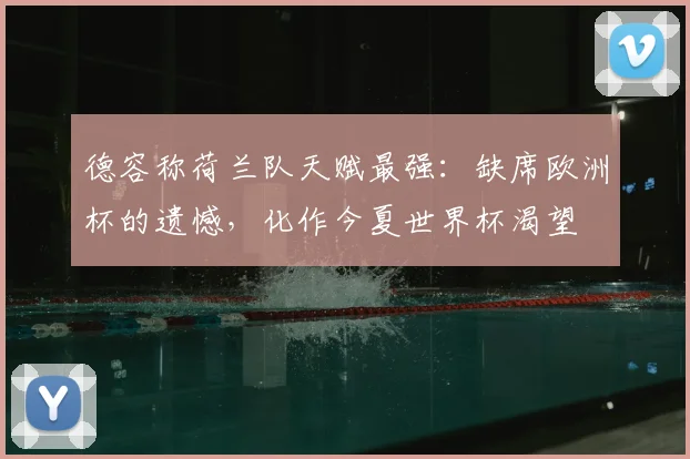 德容称荷兰队天赋最强：缺席欧洲杯的遗憾，化作今夏世界杯渴望