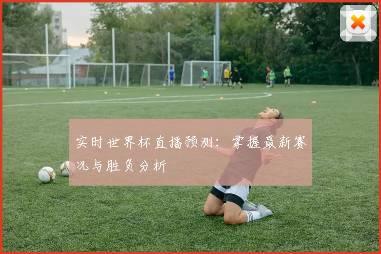 实时世界杯直播预测：掌握最新赛况与胜负分析