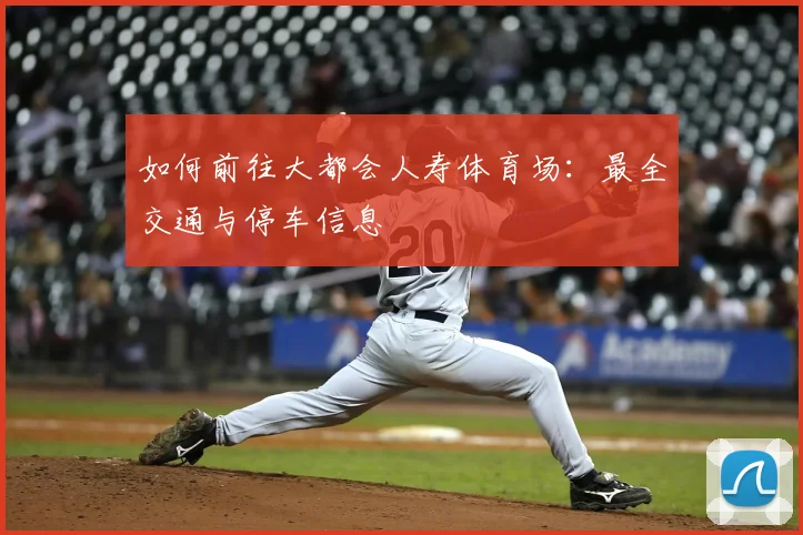 如何前往大都会人寿体育场:最全交通与停车信息
