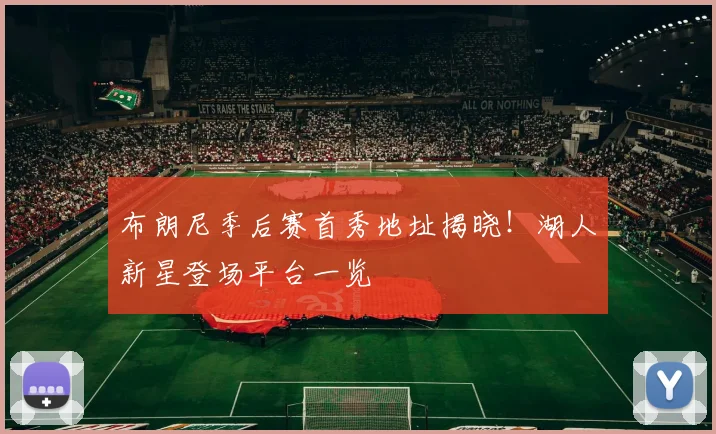 布朗尼季后赛首秀地址揭晓！湖人新星登场平台一览
