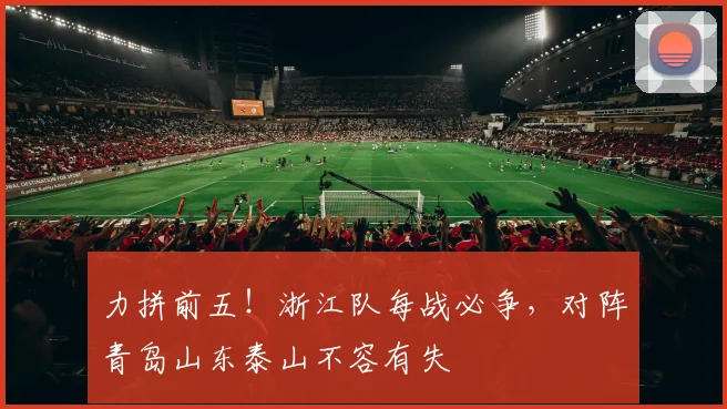 力拼前五！浙江队每战必争，对阵青岛山东泰山不容有失