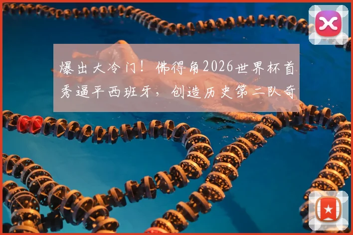 爆出大冷门！佛得角2026世界杯首秀逼平西班牙，创造历史第二队奇迹，赛事回顾与分析
