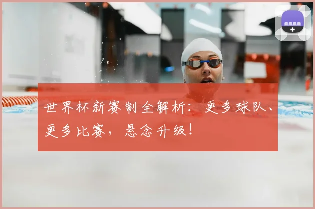 世界杯新赛制全解析：更多球队、更多比赛，悬念升级！