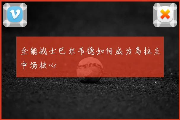 全能战士巴尔韦德如何成为乌拉圭中场核心